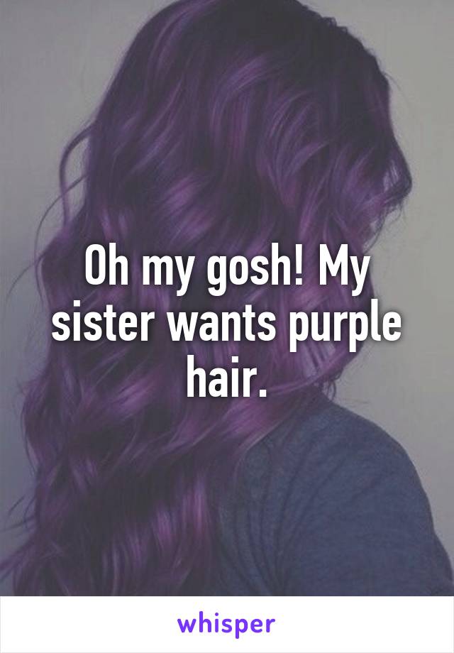 Oh my gosh! My sister wants purple hair.