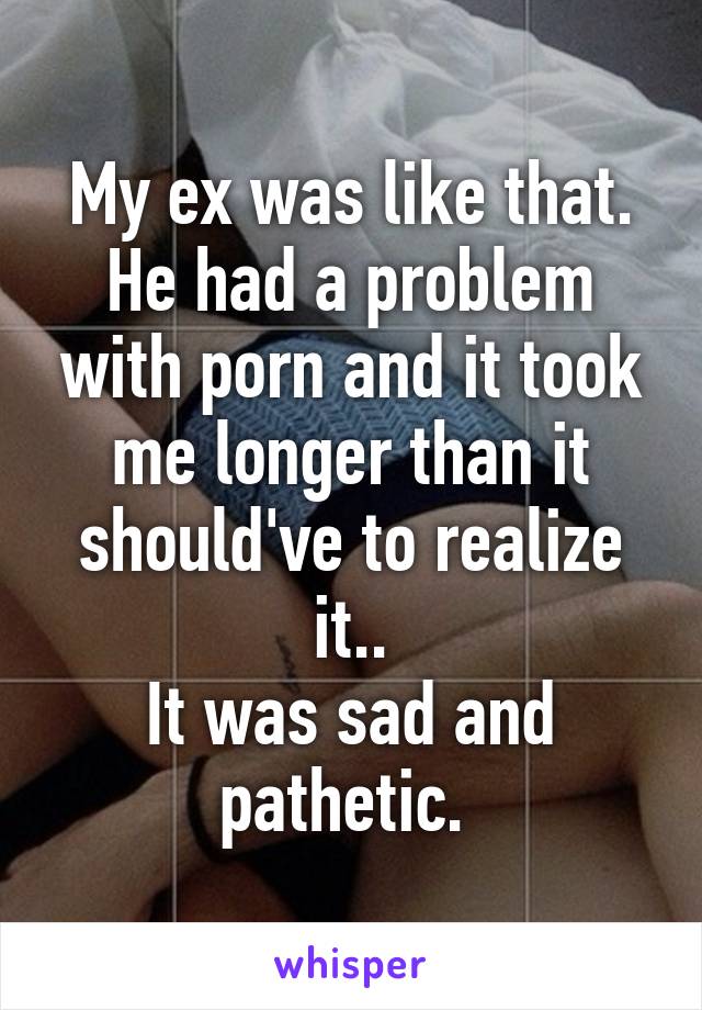 My ex was like that. He had a problem with porn and it took me longer than it should've to realize it..
It was sad and pathetic. 