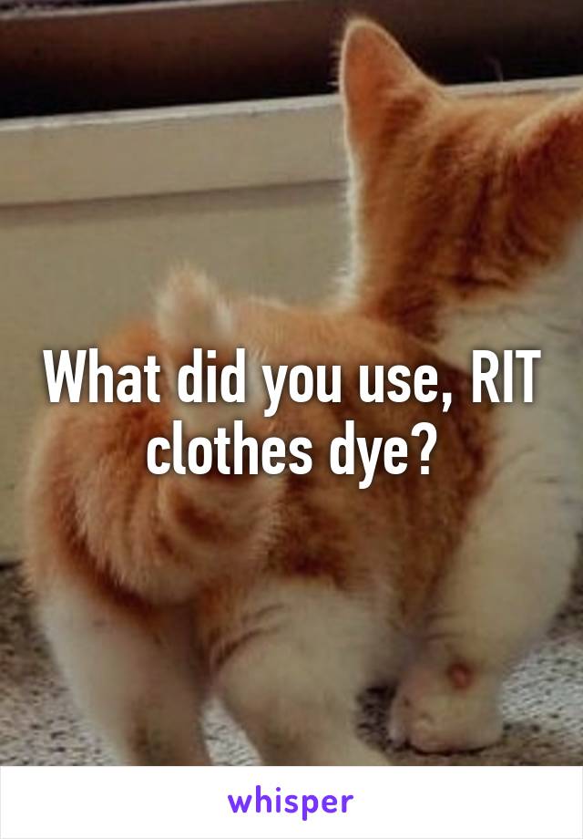 What did you use, RIT clothes dye?