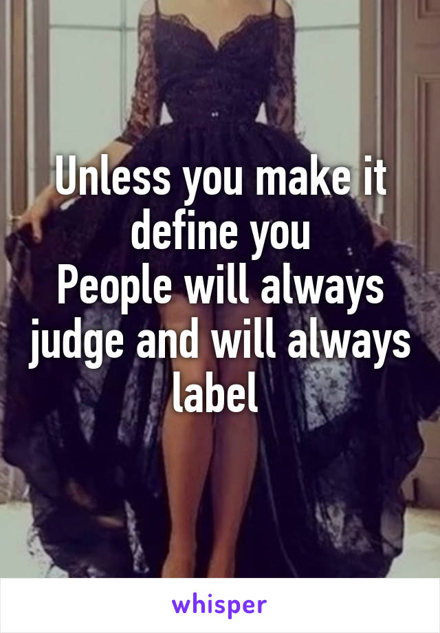 Unless you make it define you
People will always judge and will always label 
