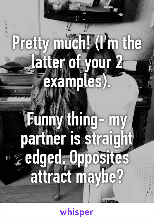 Pretty much! (I'm the latter of your 2 examples).

Funny thing- my partner is straight edged. Opposites attract maybe?