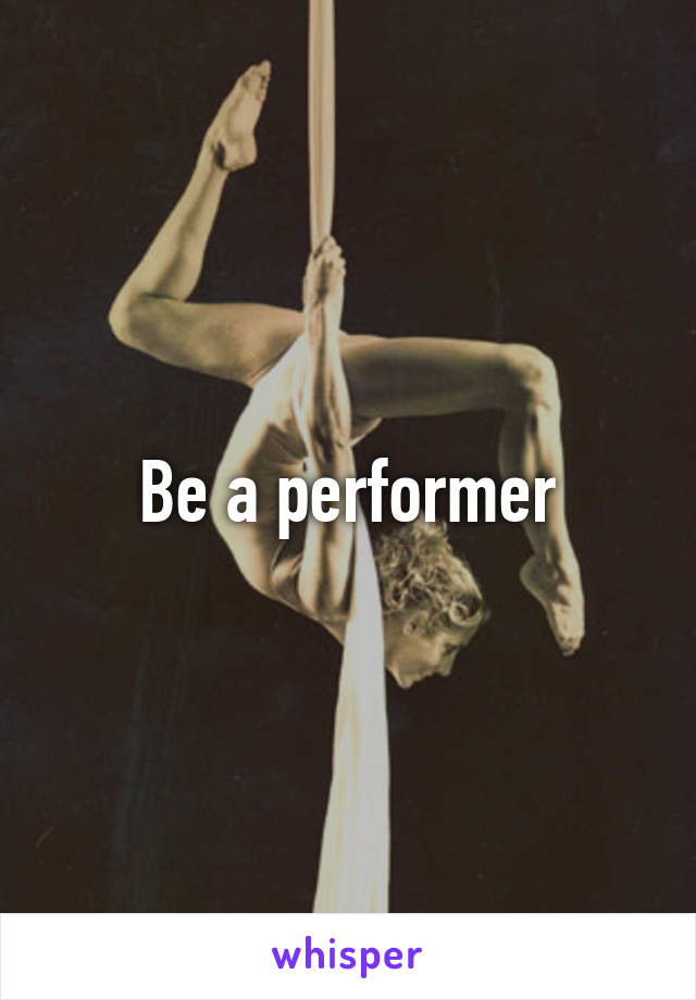 Be a performer