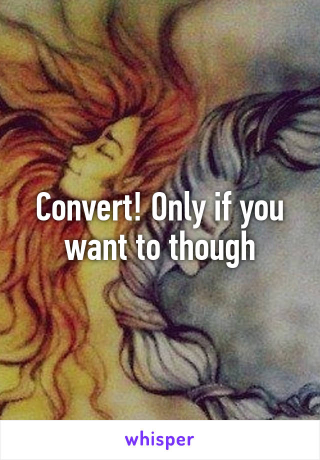 Convert! Only if you want to though