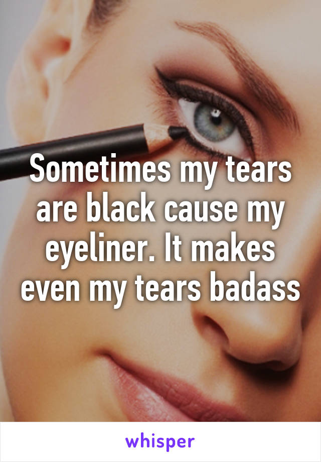 Sometimes my tears are black cause my eyeliner. It makes even my tears badass