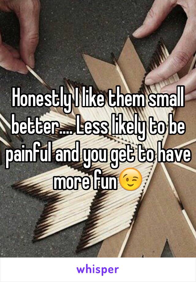 Honestly I like them small better.... Less likely to be painful and you get to have more fun😉