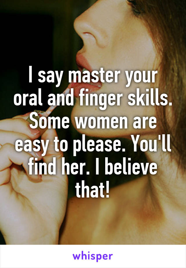 I say master your oral and finger skills. Some women are easy to please. You'll find her. I believe that!