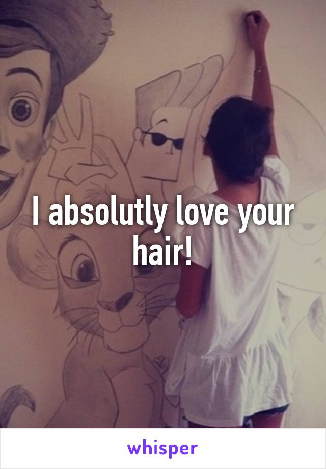I absolutly love your hair!