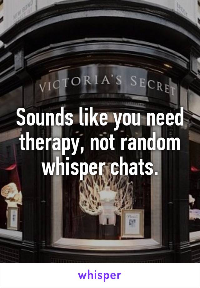 Sounds like you need therapy, not random whisper chats.