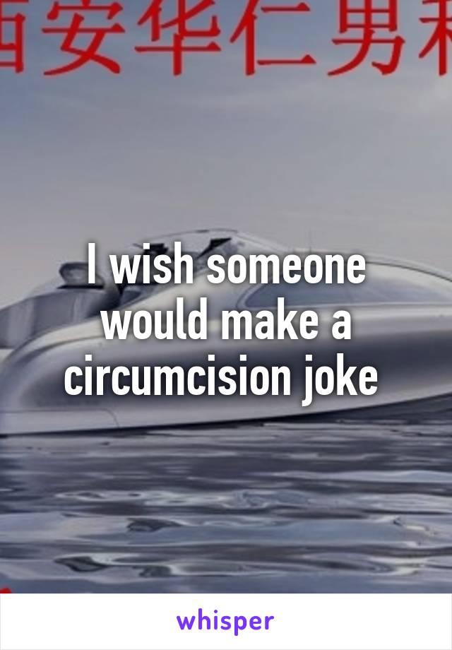 I wish someone would make a circumcision joke 