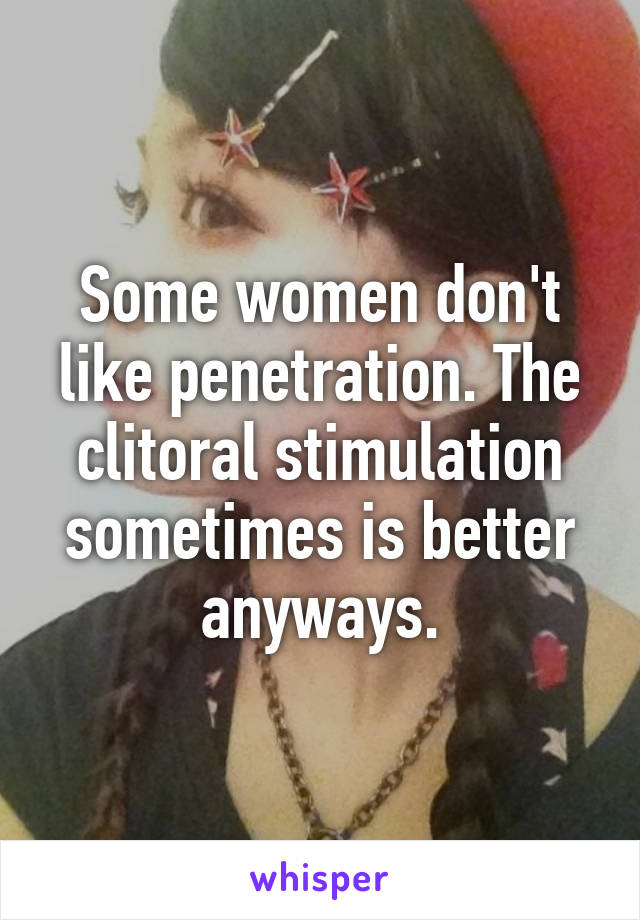 Some women don't like penetration. The clitoral stimulation sometimes is better anyways.