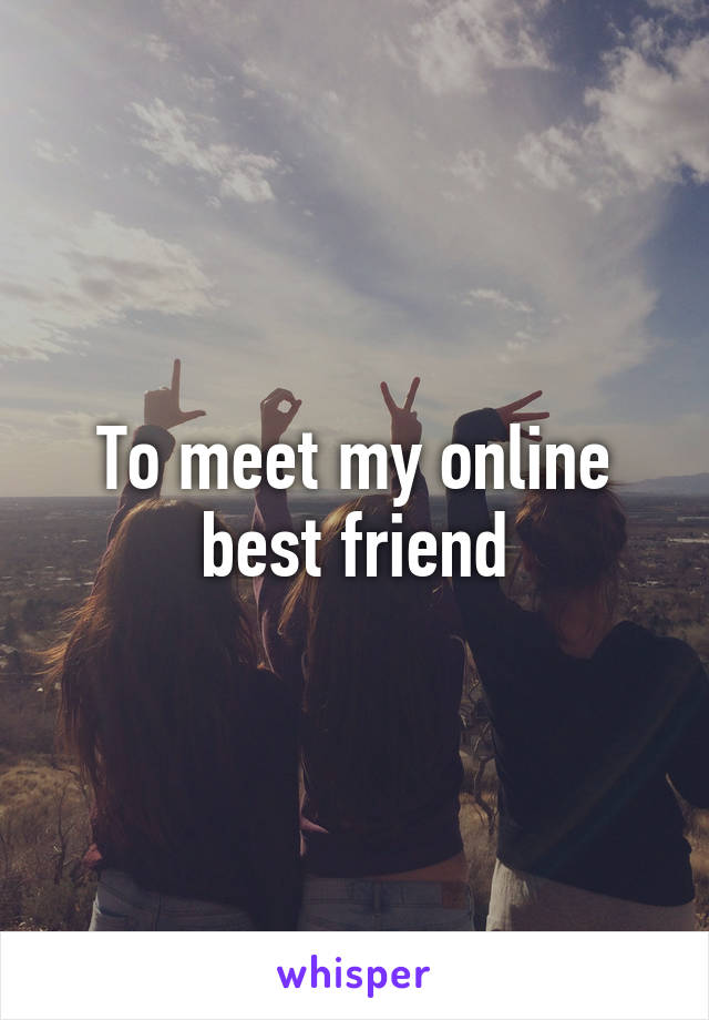 To meet my online best friend