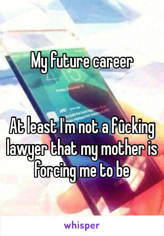 My future career 


At least I'm not a fûcking lawyer that my mother is forcing me to be