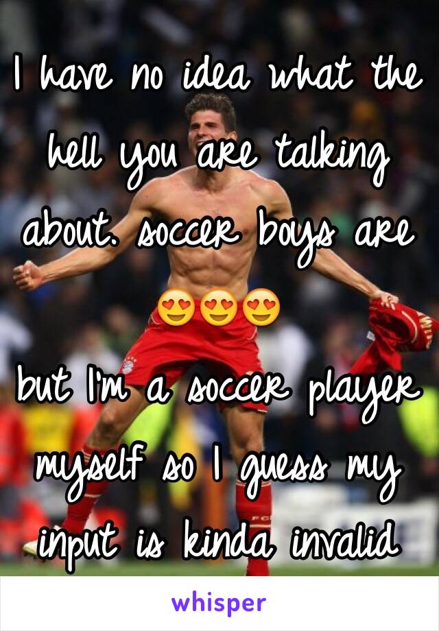 I have no idea what the hell you are talking about. soccer boys are 😍😍😍 
but I'm a soccer player myself so I guess my input is kinda invalid 