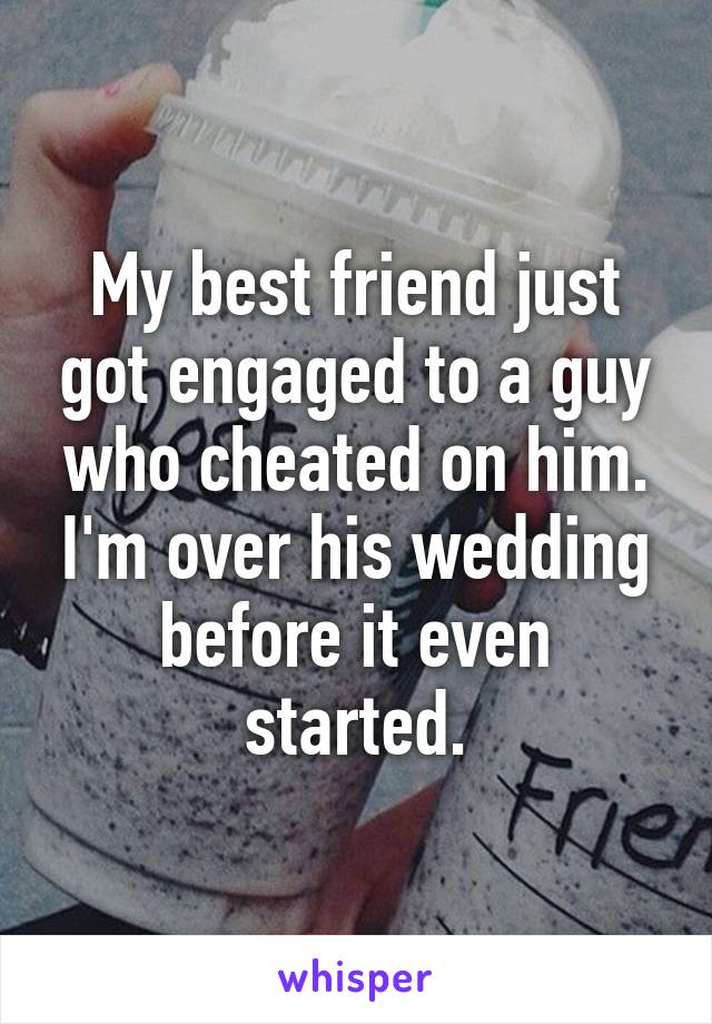 My best friend just got engaged to a guy who cheated on him. I'm over his wedding before it even started.