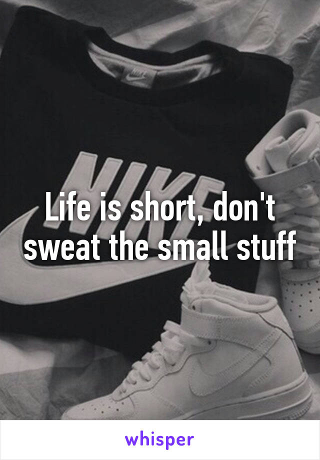 Life is short, don't sweat the small stuff