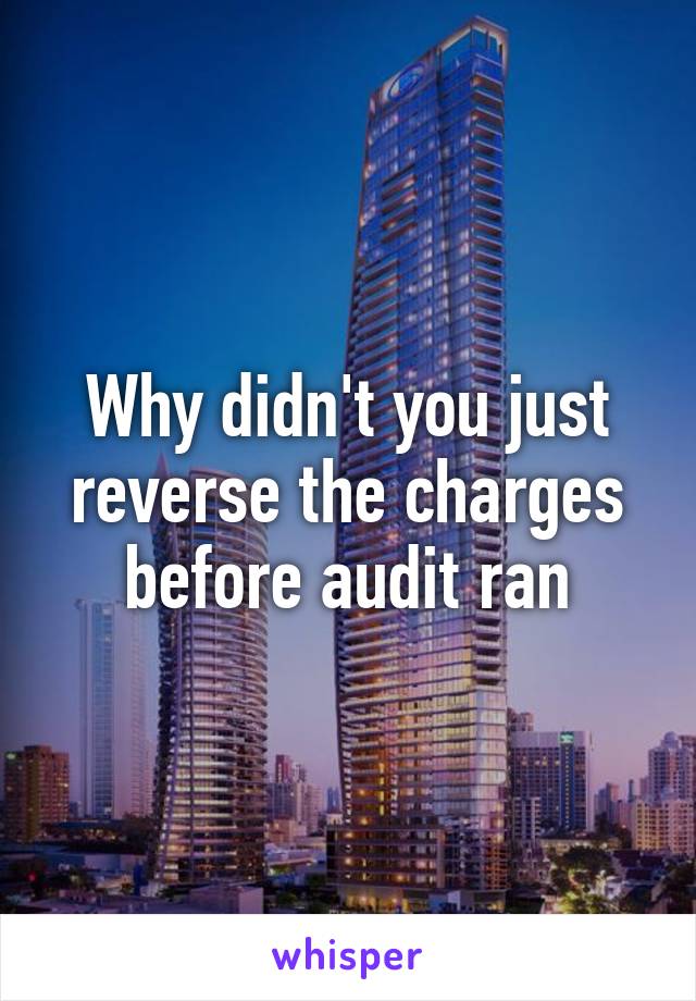 Why didn't you just reverse the charges before audit ran