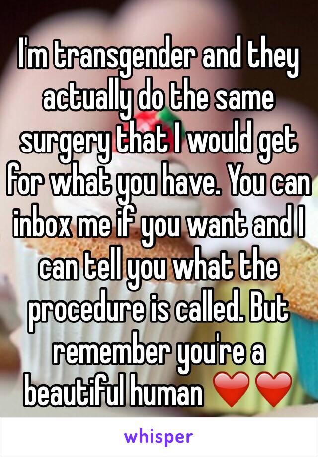 I'm transgender and they actually do the same surgery that I would get for what you have. You can inbox me if you want and I can tell you what the procedure is called. But remember you're a beautiful human ❤️❤️