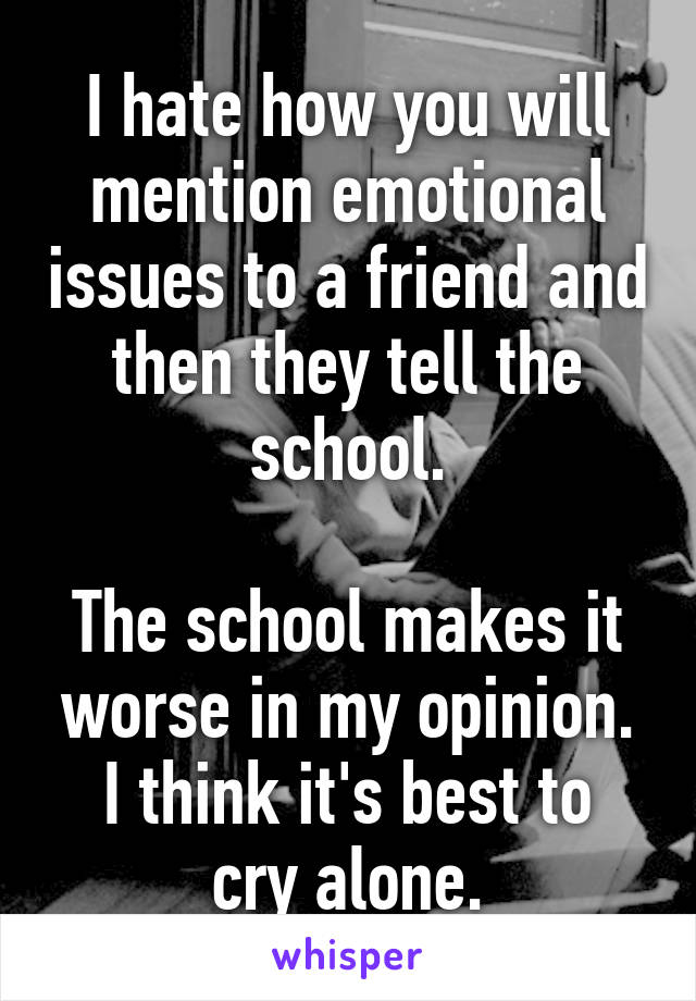 I hate how you will mention emotional issues to a friend and then they tell the school.

The school makes it worse in my opinion.
I think it's best to cry alone.