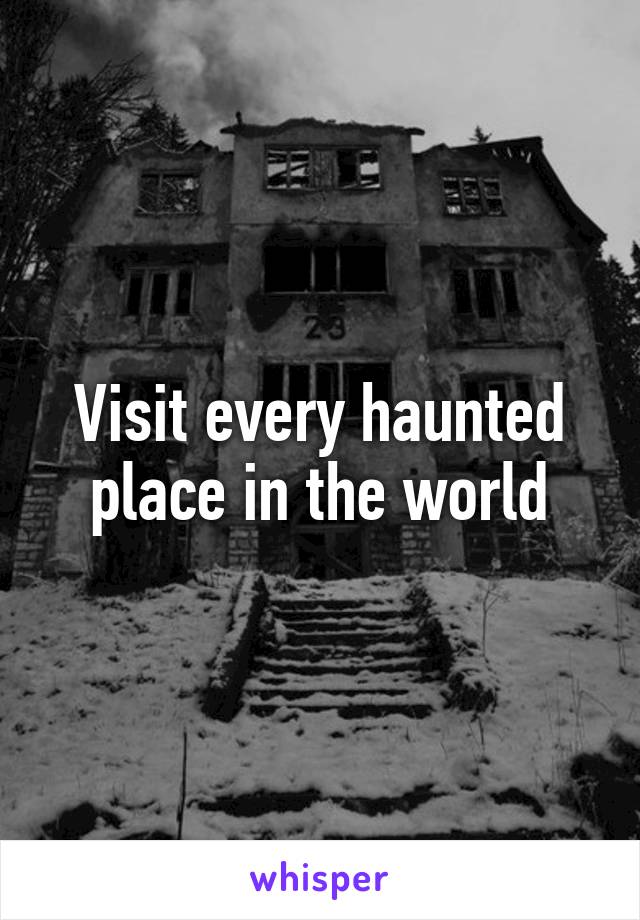 Visit every haunted place in the world