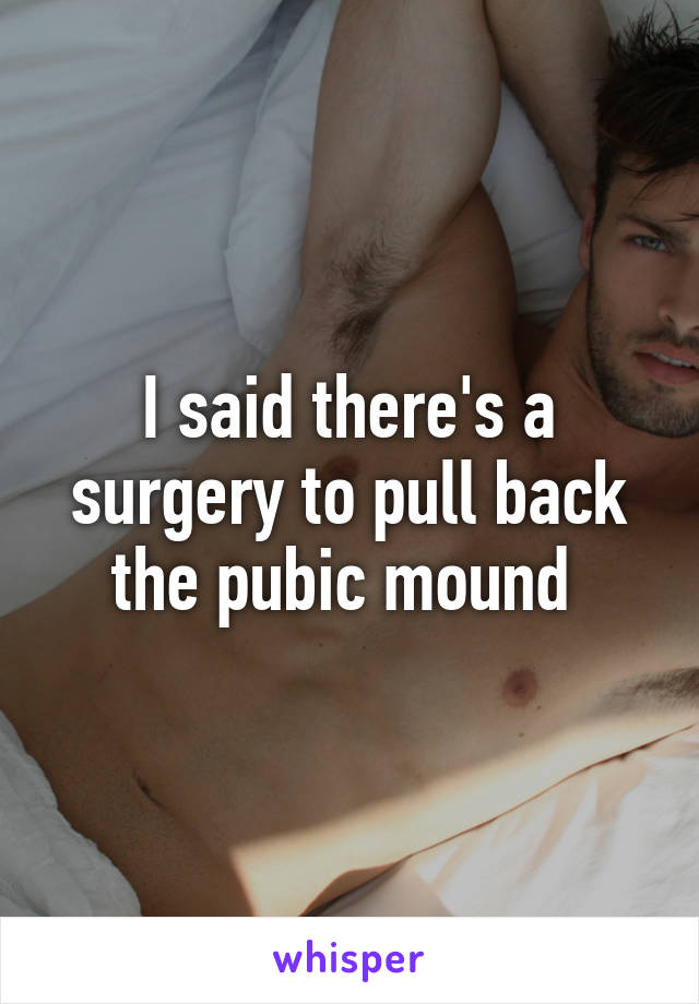 I said there's a surgery to pull back the pubic mound 