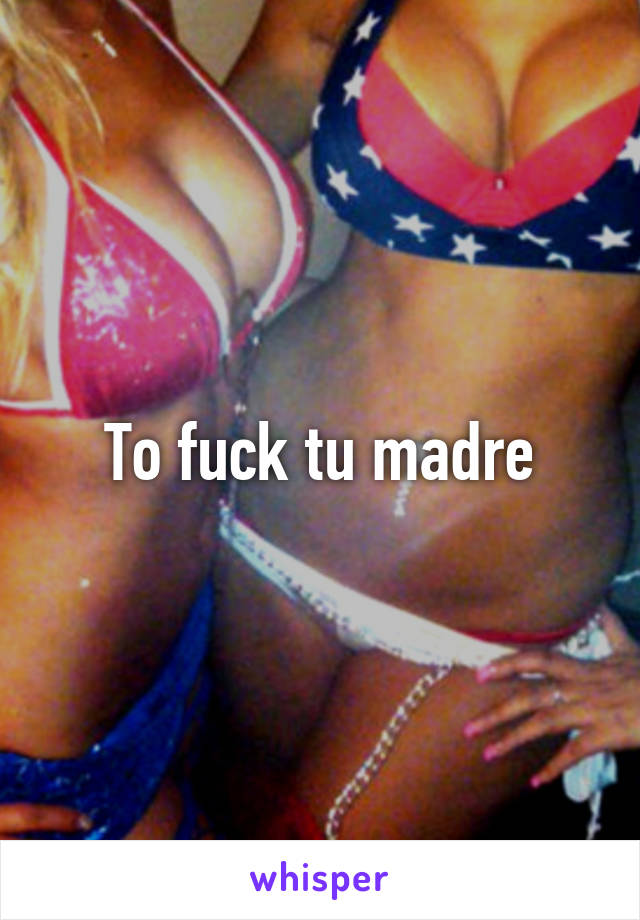 To fuck tu madre