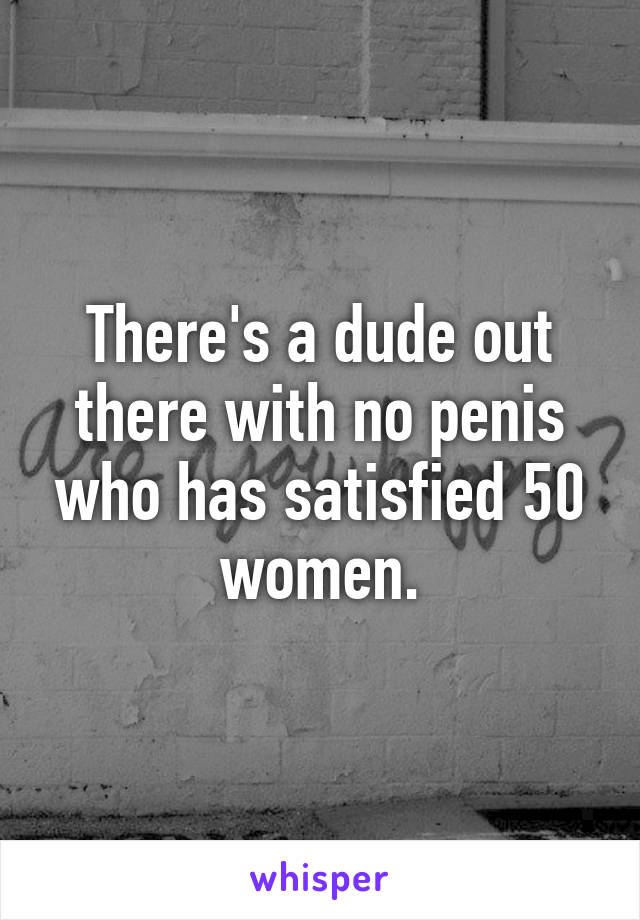 There's a dude out there with no penis who has satisfied 50 women.