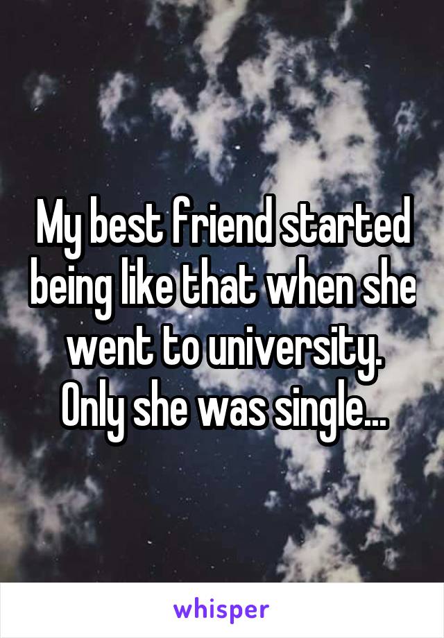 My best friend started being like that when she went to university. Only she was single...
