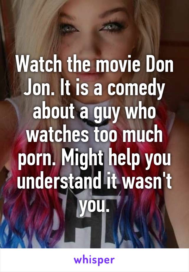 Watch the movie Don Jon. It is a comedy about a guy who watches too much porn. Might help you understand it wasn't you.