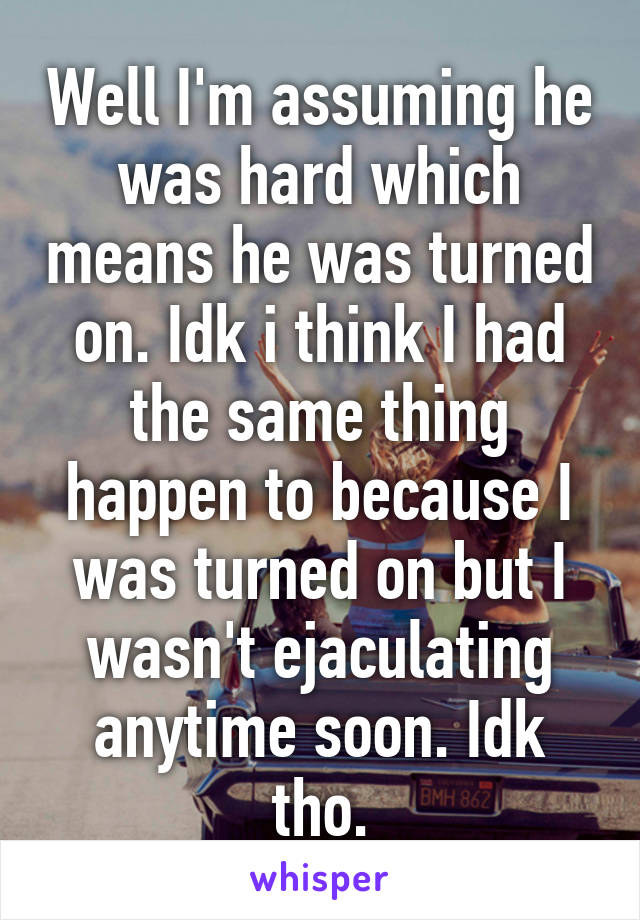 Well I'm assuming he was hard which means he was turned on. Idk i think I had the same thing happen to because I was turned on but I wasn't ejaculating anytime soon. Idk tho.