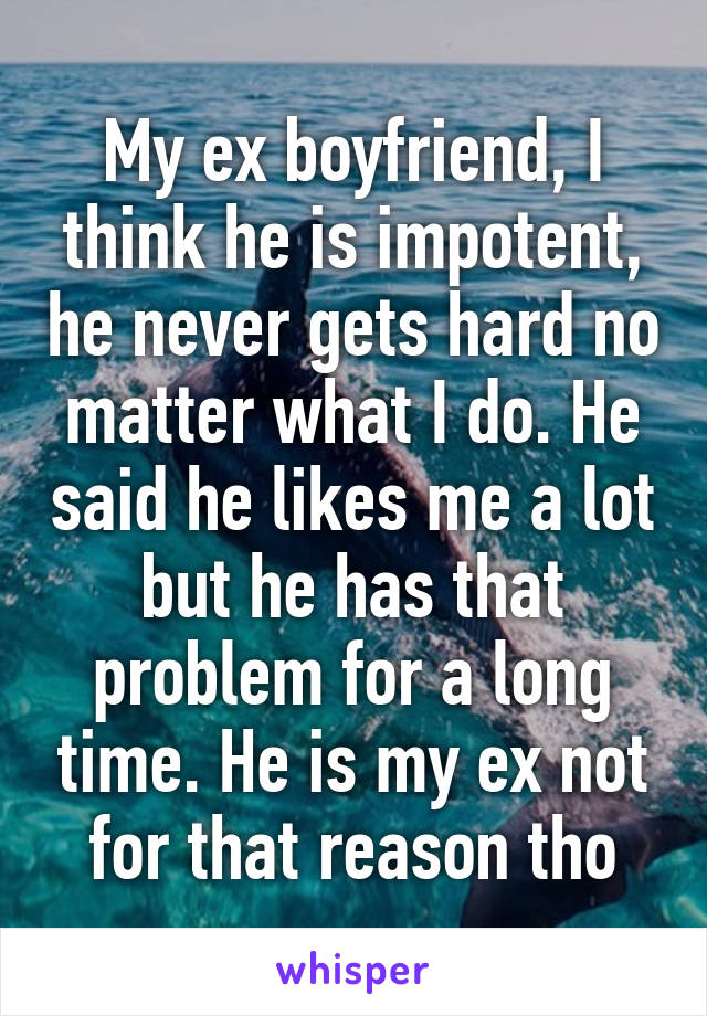 My ex boyfriend, I think he is impotent, he never gets hard no matter what I do. He said he likes me a lot but he has that problem for a long time. He is my ex not for that reason tho