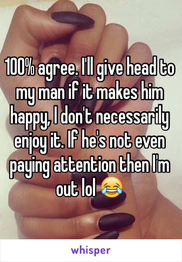 100% agree. I'll give head to my man if it makes him happy, I don't necessarily enjoy it. If he's not even paying attention then I'm out lol 😂