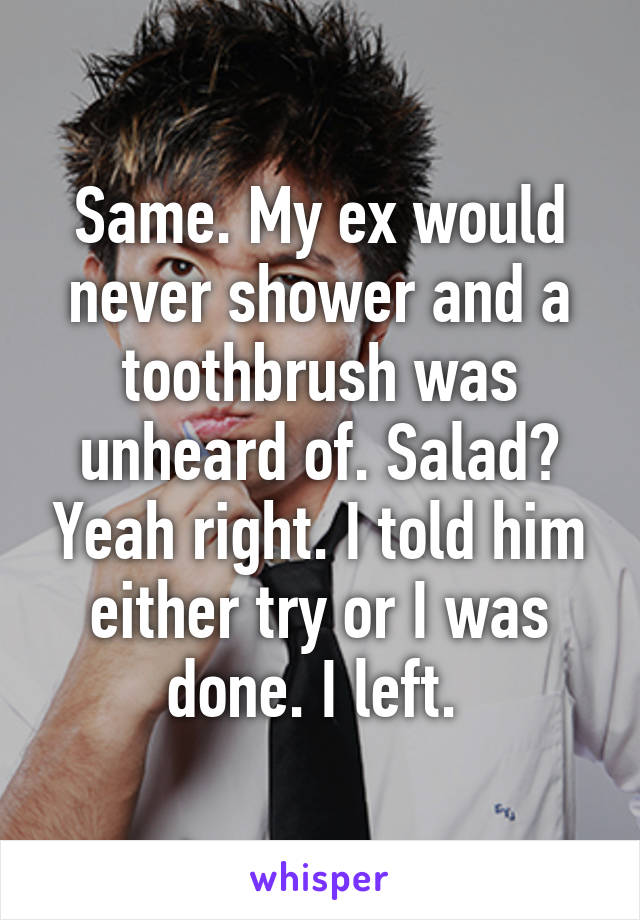 Same. My ex would never shower and a toothbrush was unheard of. Salad? Yeah right. I told him either try or I was done. I left. 