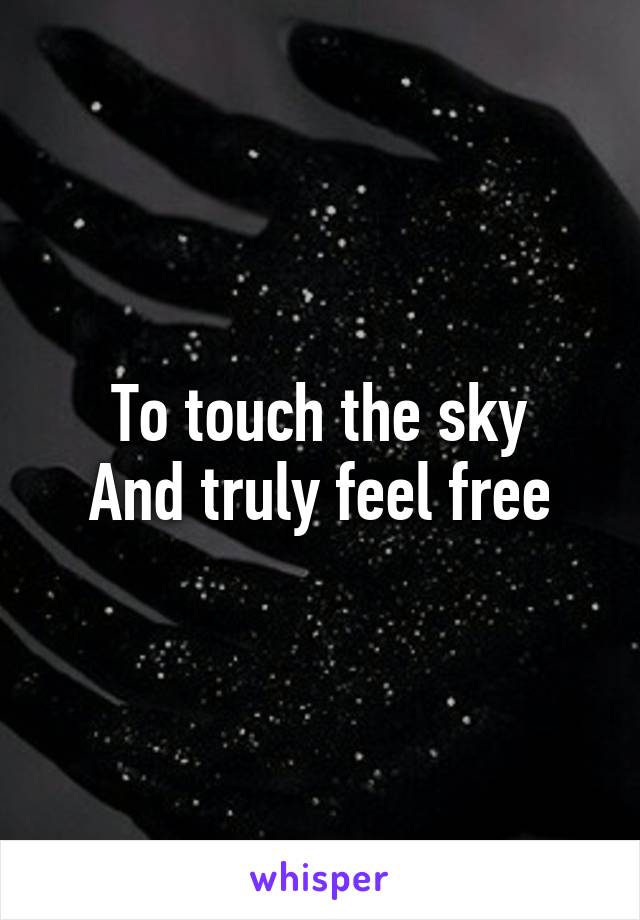 To touch the sky
And truly feel free