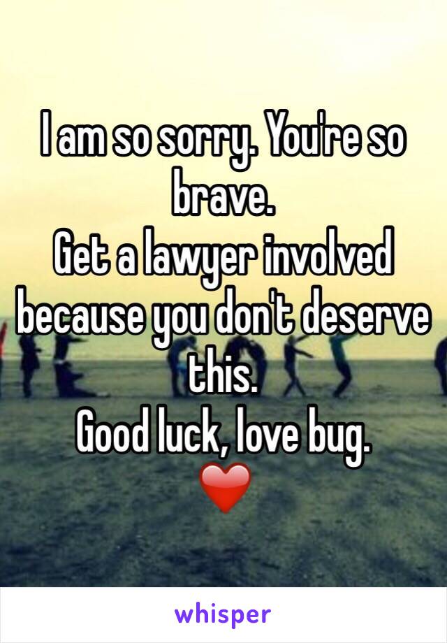 I am so sorry. You're so brave. 
Get a lawyer involved because you don't deserve this. 
Good luck, love bug. 
❤️