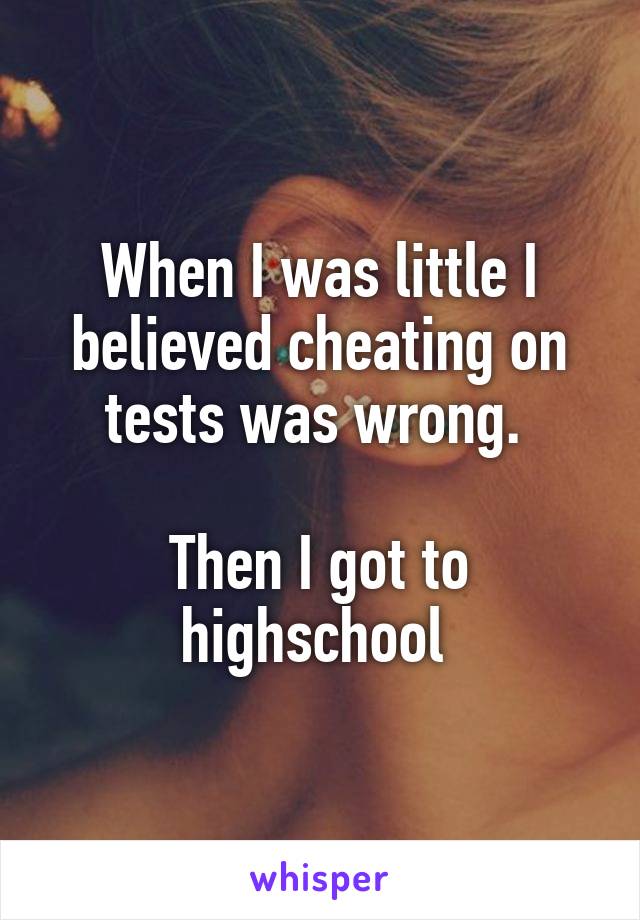 When I was little I believed cheating on tests was wrong. 

Then I got to highschool 