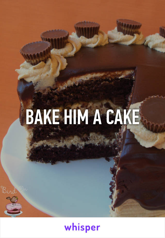 BAKE HIM A CAKE