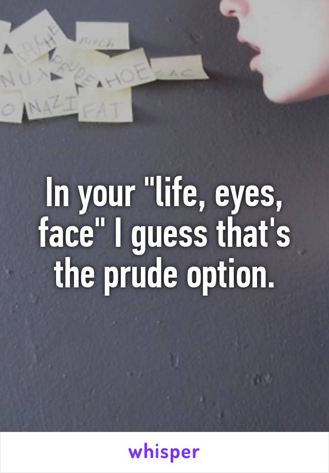 In your "life, eyes, face" I guess that's the prude option.