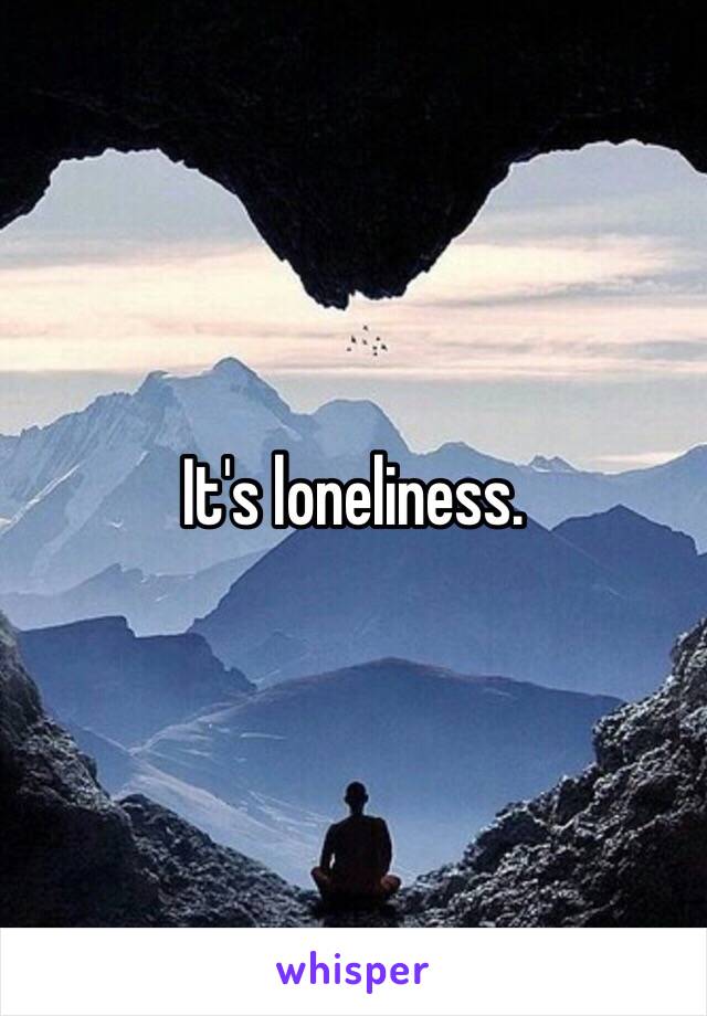 It's loneliness.