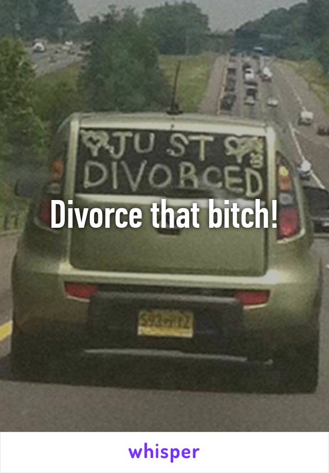 Divorce that bitch!
