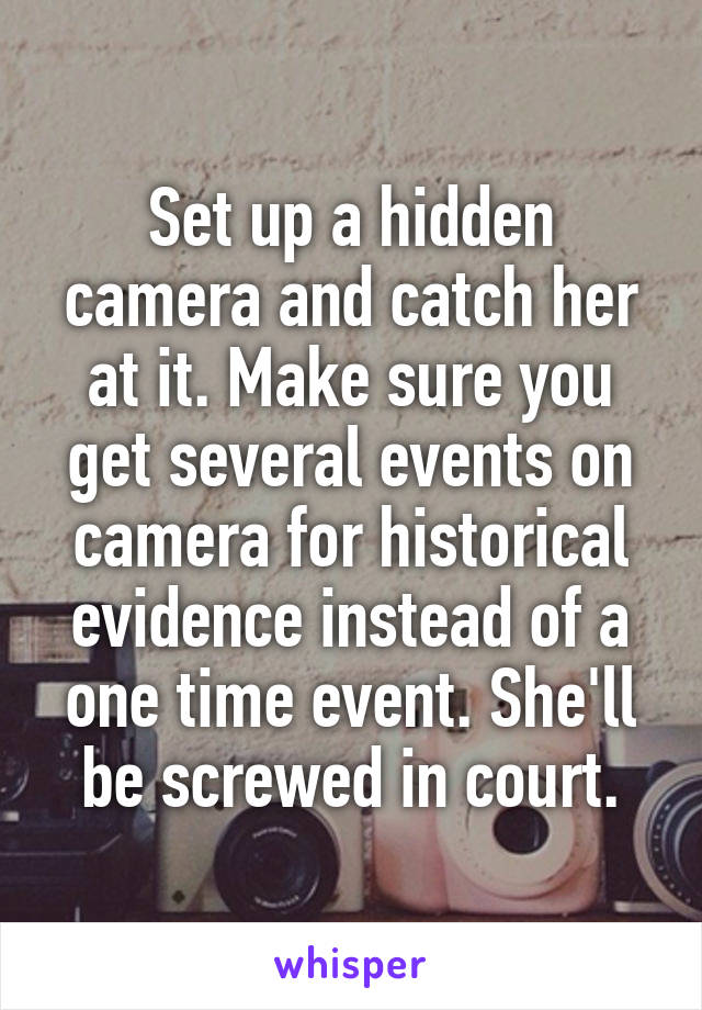 Set up a hidden camera and catch her at it. Make sure you get several events on camera for historical evidence instead of a one time event. She'll be screwed in court.