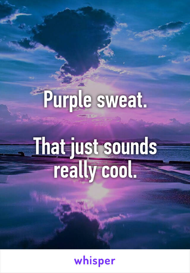 Purple sweat.

That just sounds really cool.