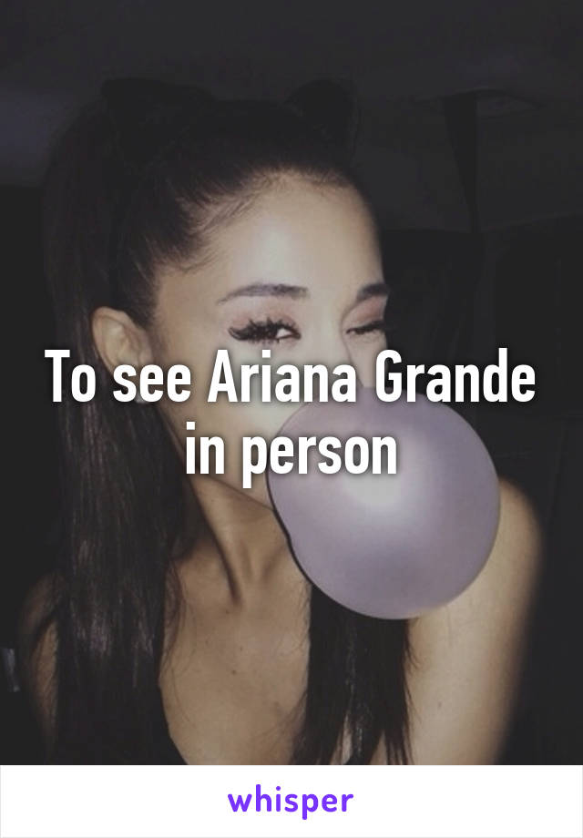 To see Ariana Grande in person