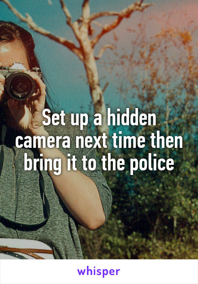 Set up a hidden camera next time then bring it to the police