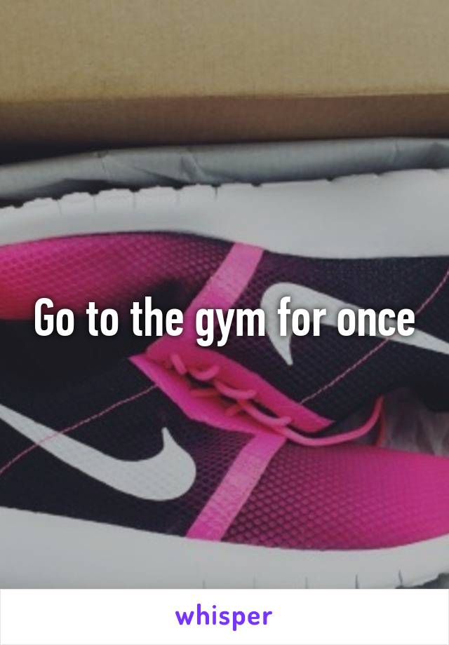 Go to the gym for once