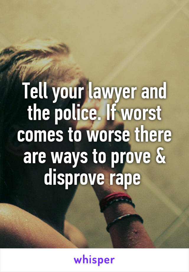 Tell your lawyer and the police. If worst comes to worse there are ways to prove & disprove rape 