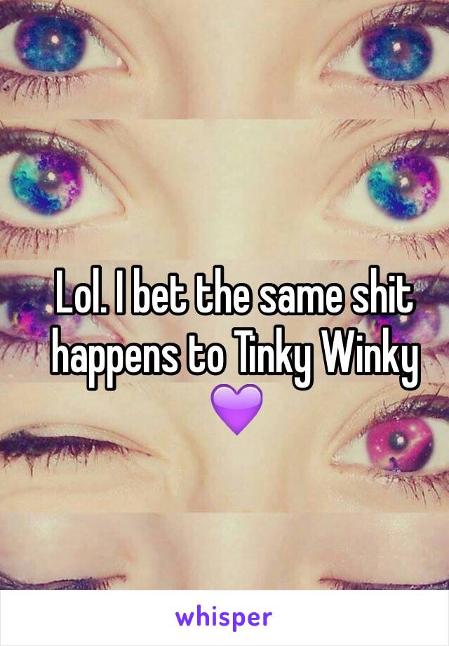 Lol. I bet the same shit happens to Tinky Winky 💜