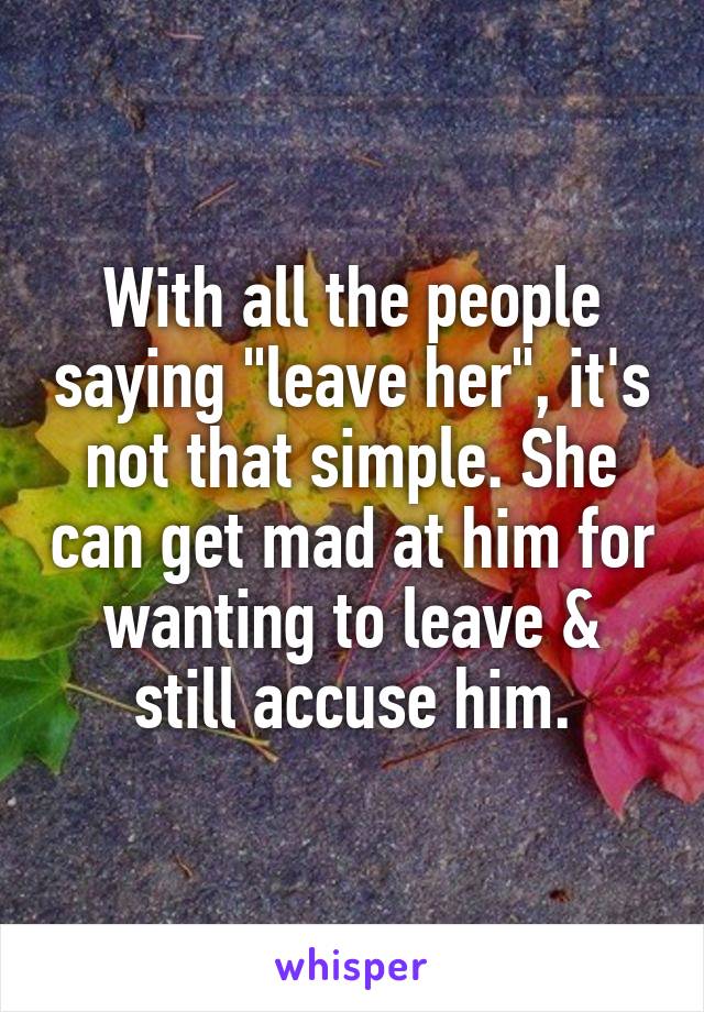 With all the people saying "leave her", it's not that simple. She can get mad at him for wanting to leave & still accuse him.