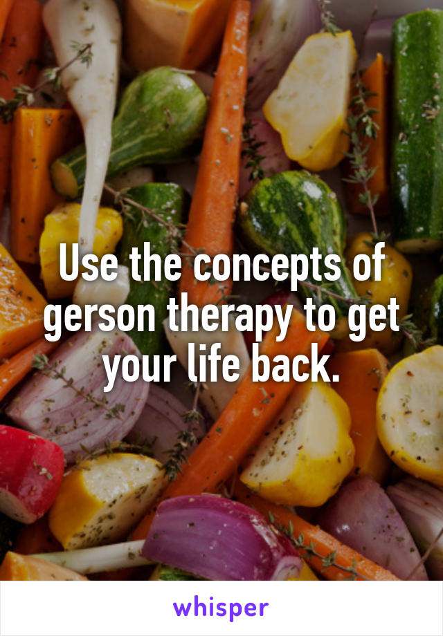 Use the concepts of gerson therapy to get your life back.