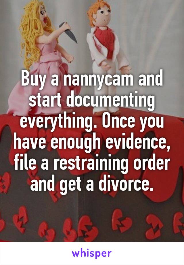 Buy a nannycam and start documenting everything. Once you have enough evidence, file a restraining order and get a divorce.