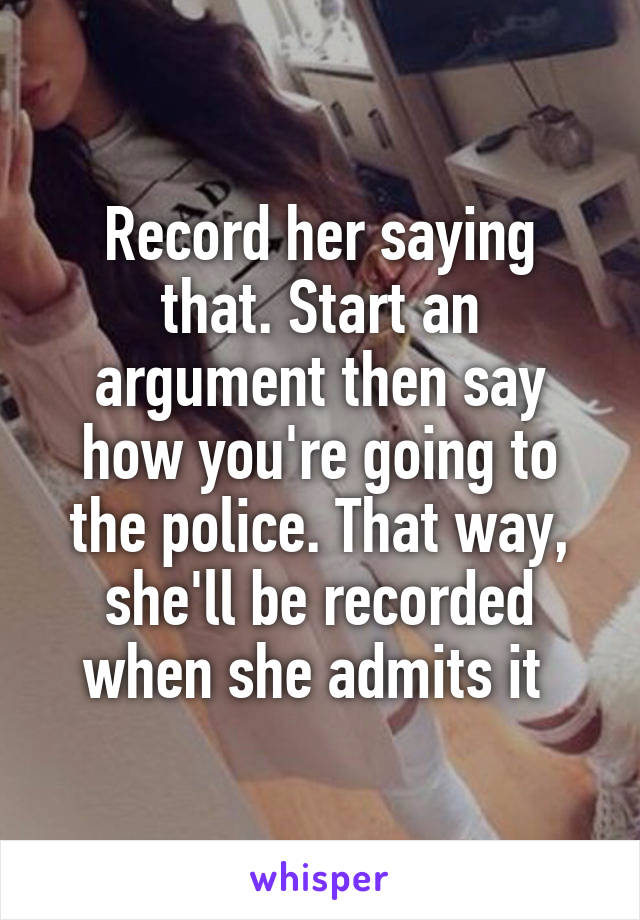 Record her saying that. Start an argument then say how you're going to the police. That way, she'll be recorded when she admits it 